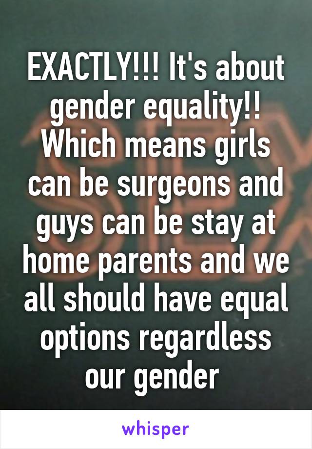 EXACTLY!!! It's about gender equality!! Which means girls can be surgeons and guys can be stay at home parents and we all should have equal options regardless our gender 