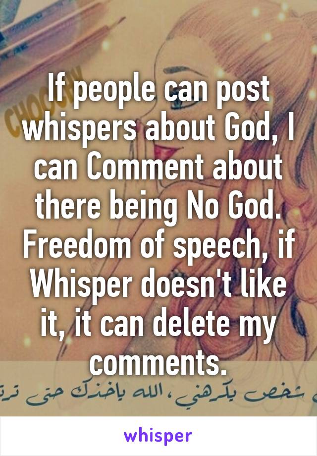 If people can post whispers about God, I can Comment about there being No God. Freedom of speech, if Whisper doesn't like it, it can delete my comments.