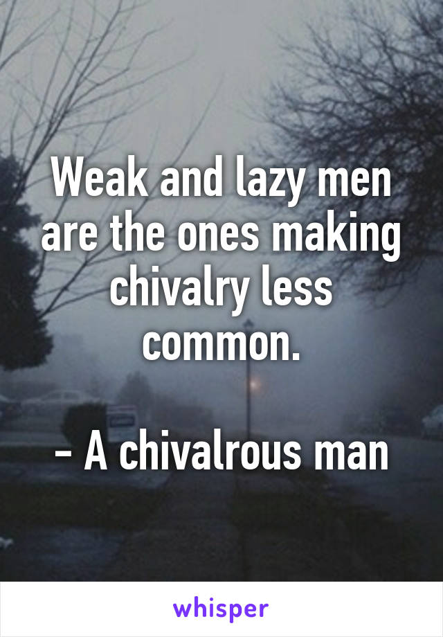 Weak and lazy men are the ones making chivalry less common.

- A chivalrous man