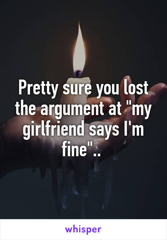 Pretty sure you lost the argument at "my girlfriend says I'm fine".. 