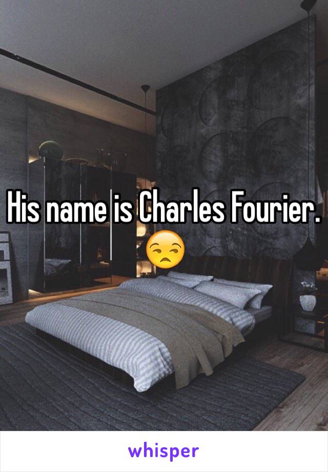 His name is Charles Fourier. 😒