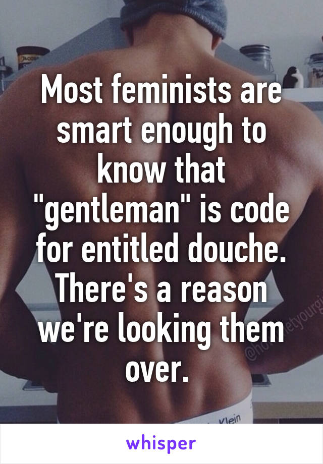 Most feminists are smart enough to know that "gentleman" is code for entitled douche. There's a reason we're looking them over. 