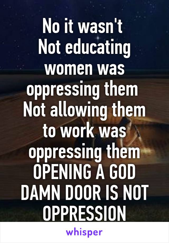 No it wasn't 
Not educating women was oppressing them 
Not allowing them to work was oppressing them
OPENING A GOD DAMN DOOR IS NOT OPPRESSION