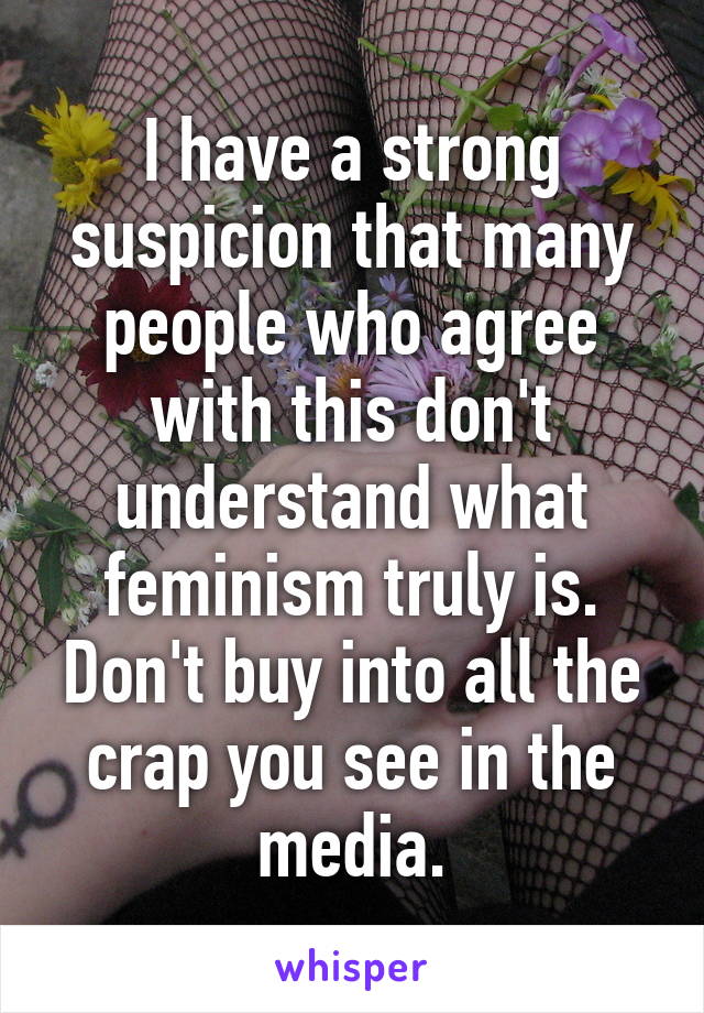 I have a strong suspicion that many people who agree with this don't understand what feminism truly is. Don't buy into all the crap you see in the media.