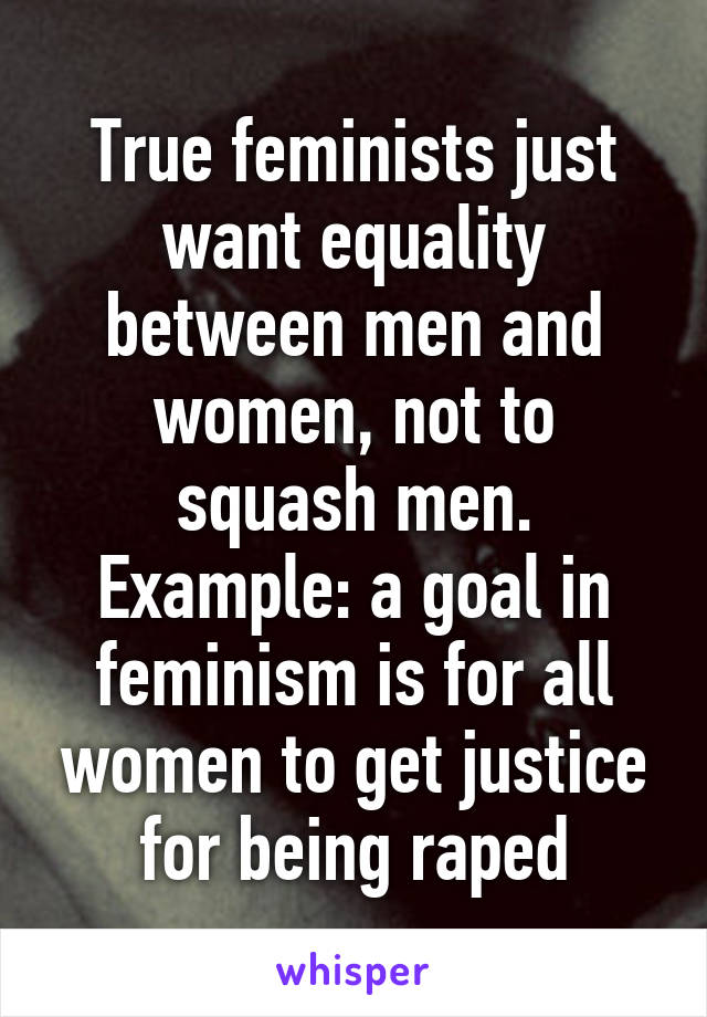 True feminists just want equality between men and women, not to squash men. Example: a goal in feminism is for all women to get justice for being raped