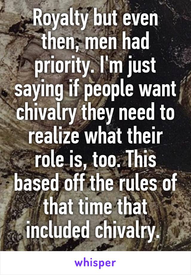 Royalty but even then, men had priority. I'm just saying if people want chivalry they need to realize what their role is, too. This based off the rules of that time that included chivalry. 
