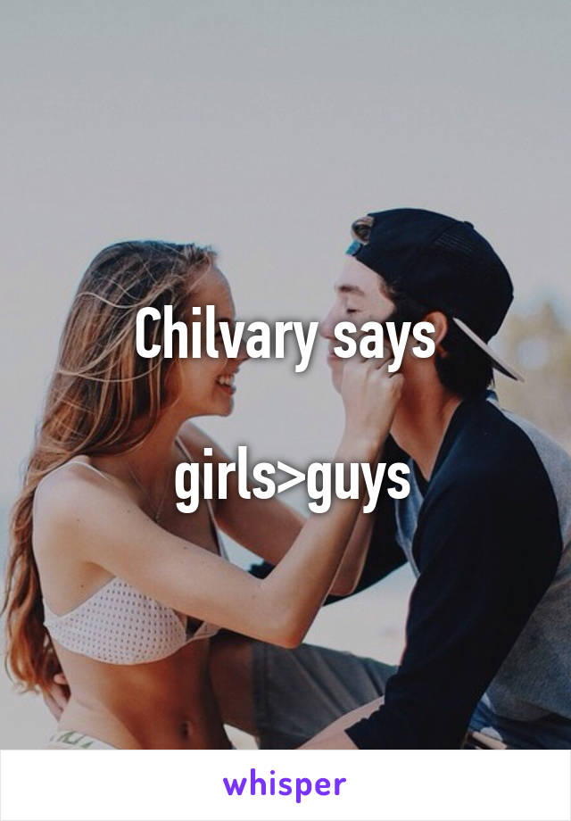 Chilvary says

 girls>guys