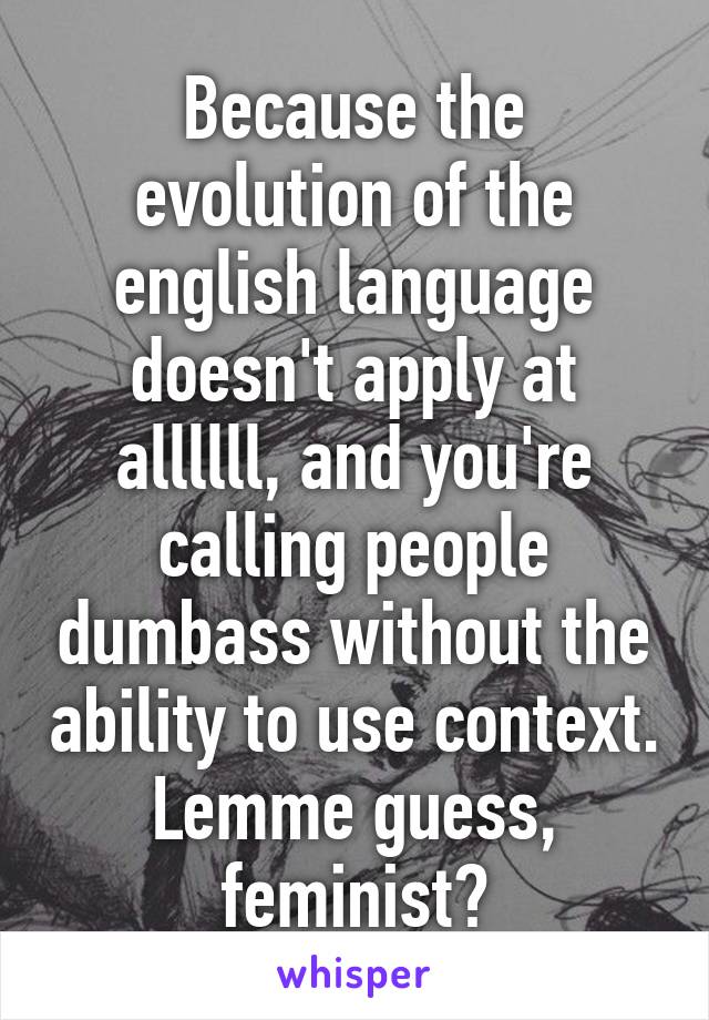 Because the evolution of the english language doesn't apply at allllll, and you're calling people dumbass without the ability to use context. Lemme guess, feminist?