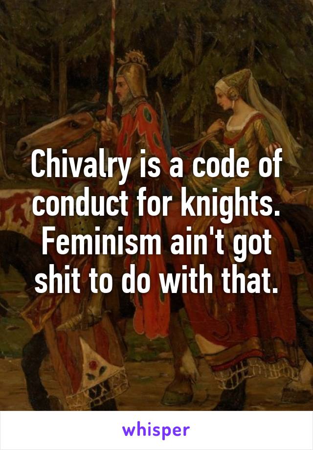 Chivalry is a code of conduct for knights. Feminism ain't got shit to do with that.