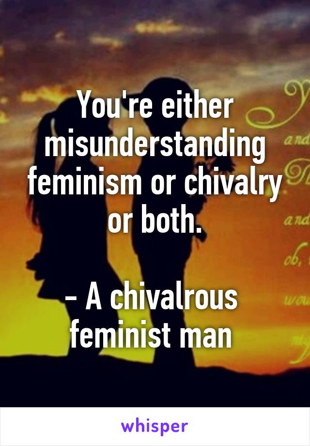 You're either misunderstanding feminism or chivalry or both.

- A chivalrous 
feminist man 