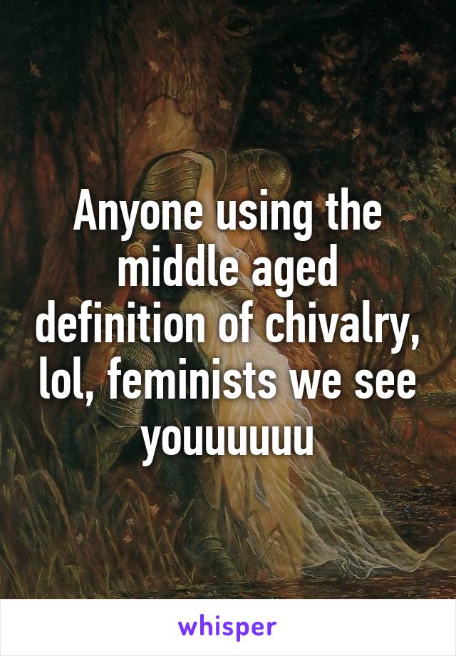 Anyone using the middle aged definition of chivalry, lol, feminists we see youuuuuu