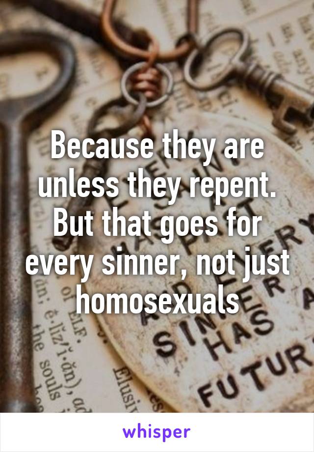 Because they are unless they repent. But that goes for every sinner, not just homosexuals