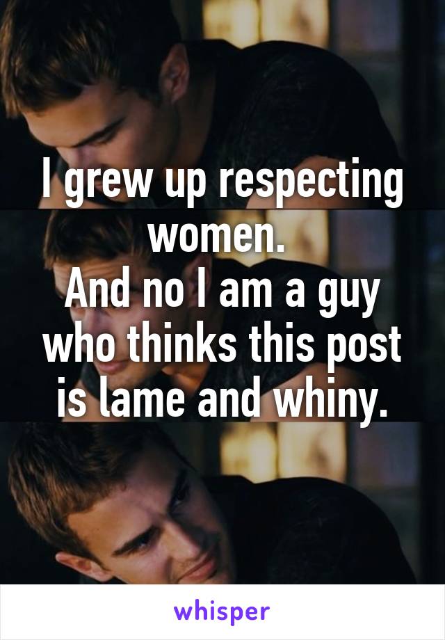 I grew up respecting women. 
And no I am a guy who thinks this post is lame and whiny.
