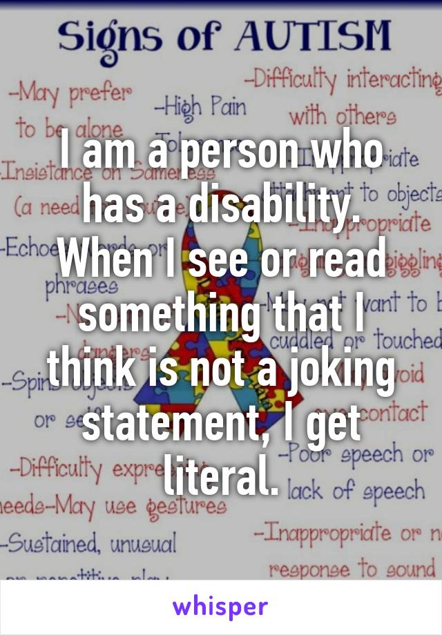 I am a person who has a disability.
When I see or read something that I think is not a joking statement, I get literal.