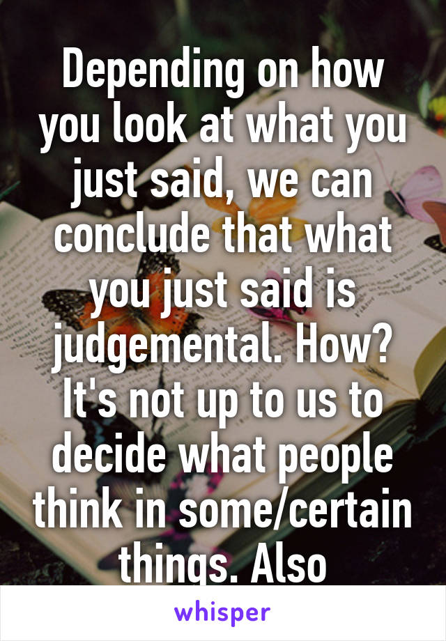 Depending on how you look at what you just said, we can conclude that what you just said is judgemental. How? It's not up to us to decide what people think in some/certain things. Also