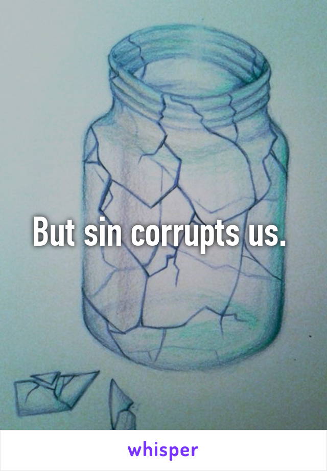 But sin corrupts us. 