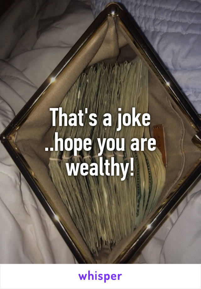 That's a joke
..hope you are wealthy!