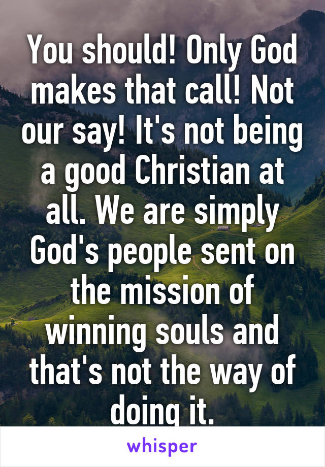 You should! Only God makes that call! Not our say! It's not being a good Christian at all. We are simply God's people sent on the mission of winning souls and that's not the way of doing it.