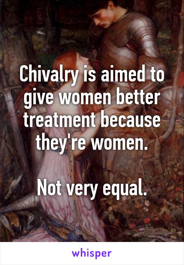 Chivalry is aimed to give women better treatment because they're women.

Not very equal.