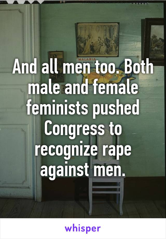 And all men too. Both male and female feminists pushed Congress to recognize rape against men.