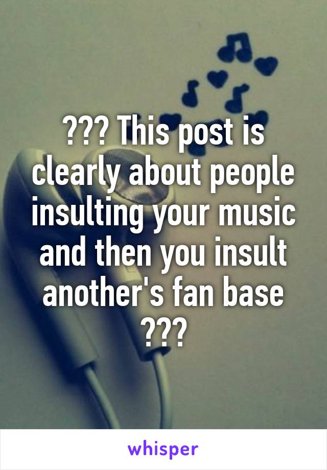 ??? This post is clearly about people insulting your music and then you insult another's fan base ???