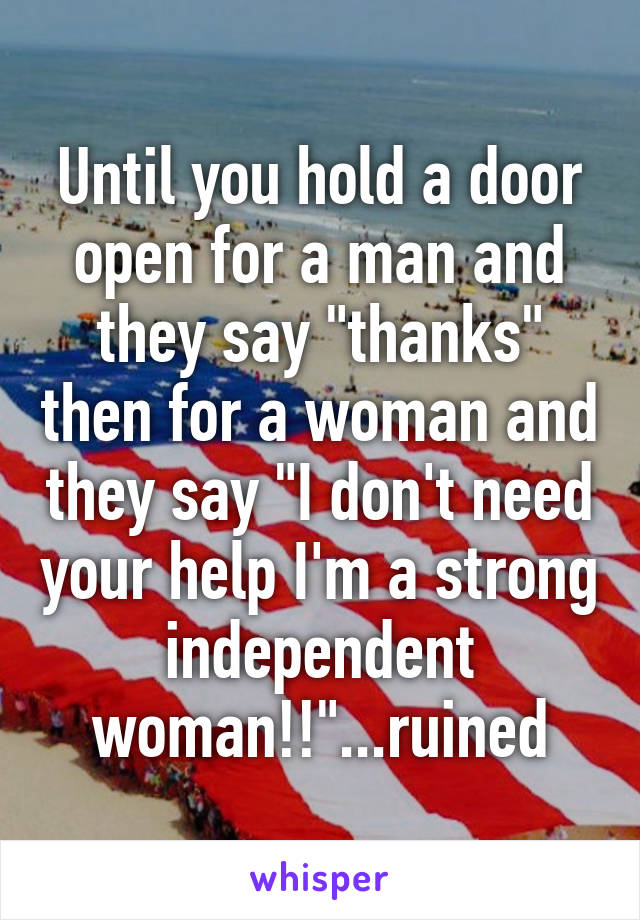 Until you hold a door open for a man and they say "thanks" then for a woman and they say "I don't need your help I'm a strong independent woman!!"...ruined