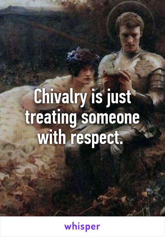 Chivalry is just treating someone with respect. 