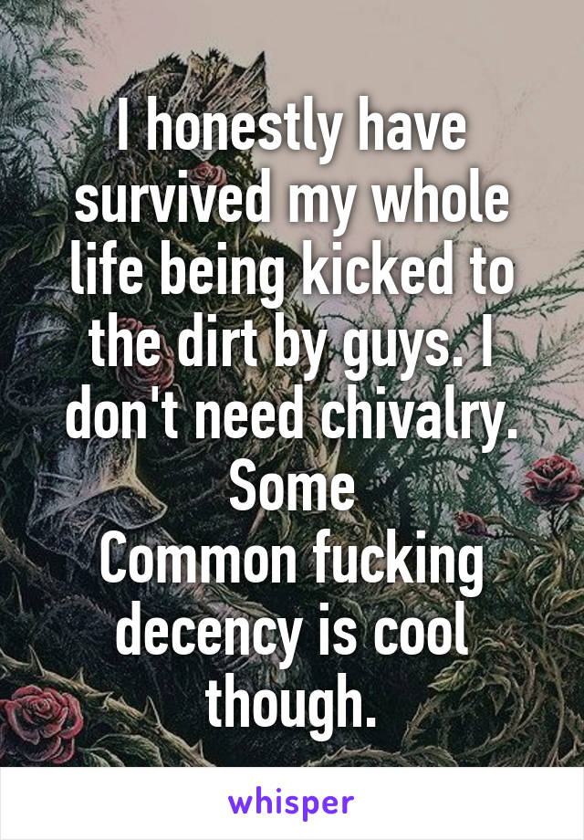 I honestly have survived my whole life being kicked to the dirt by guys. I don't need chivalry. Some
Common fucking decency is cool though.