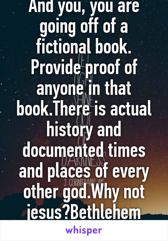 And you, you are going off of a fictional book. Provide proof of anyone in that book.There is actual history and documented times and places of every other god.Why not jesus?Bethlehem isn't even real.