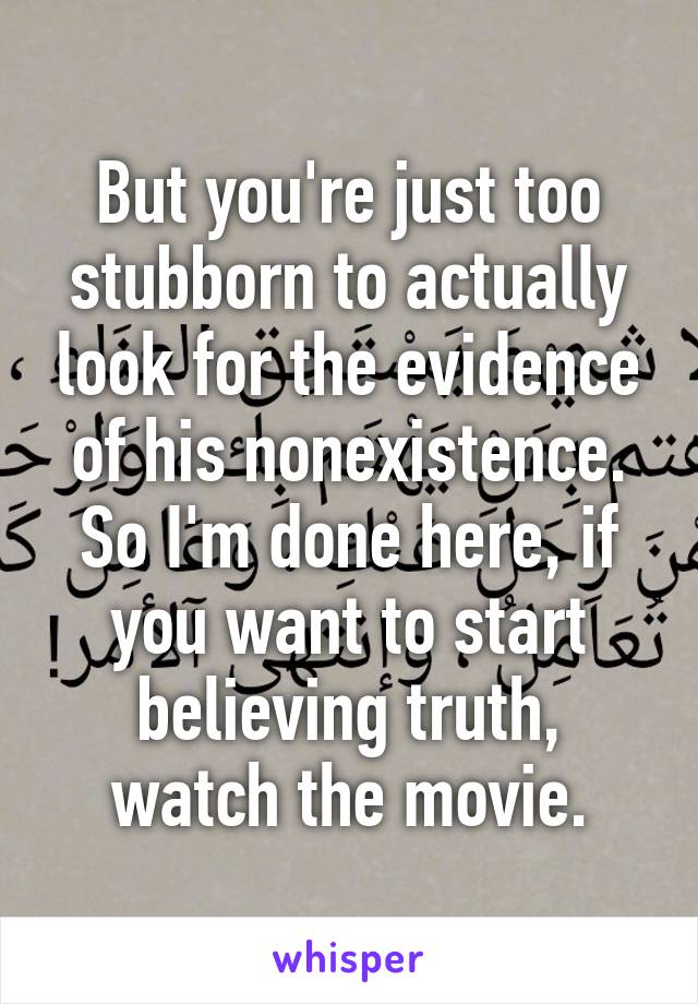 But you're just too stubborn to actually look for the evidence of his nonexistence. So I'm done here, if you want to start believing truth, watch the movie.