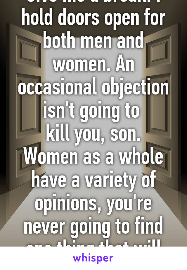 Give me a break. I hold doors open for both men and women. An occasional objection isn't going to 
kill you, son. Women as a whole have a variety of opinions, you're never going to find one thing that will make them all happy.