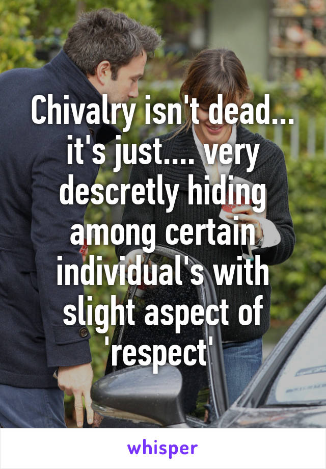 Chivalry isn't dead... it's just.... very descretly hiding among certain individual's with slight aspect of 'respect' 