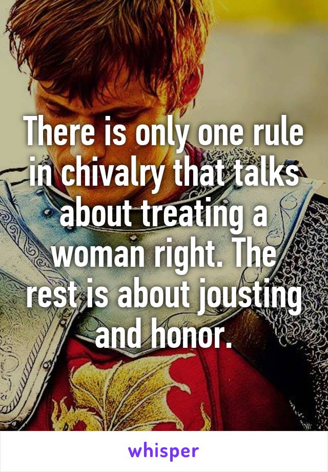 There is only one rule in chivalry that talks about treating a woman right. The rest is about jousting and honor.