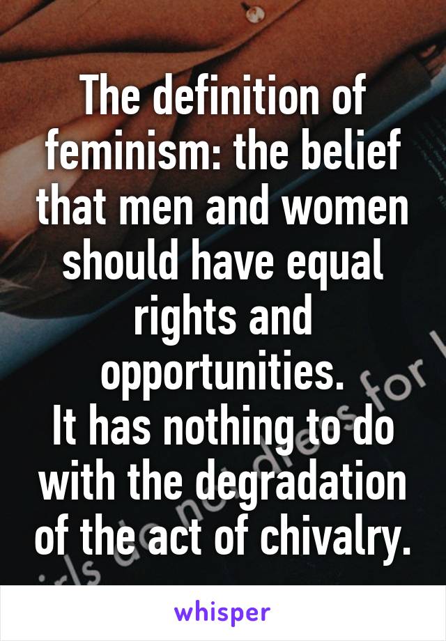 The definition of feminism: the belief that men and women should have equal rights and opportunities.
It has nothing to do with the degradation of the act of chivalry.