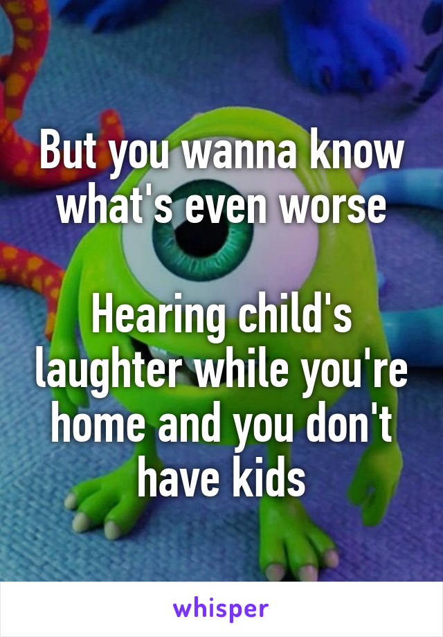 But you wanna know what's even worse

Hearing child's laughter while you're home and you don't have kids