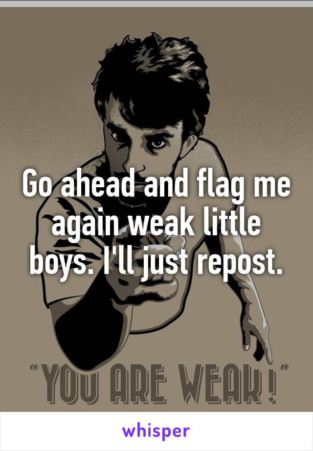 Go ahead and flag me again weak little boys. I'll just repost.