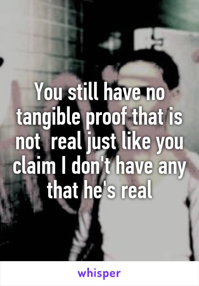 You still have no tangible proof that is not  real just like you claim I don't have any that he's real