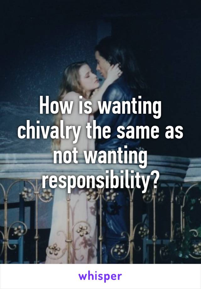 How is wanting chivalry the same as not wanting responsibility?