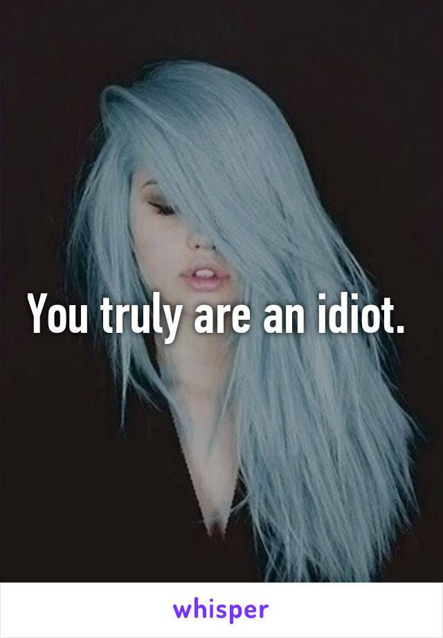 You truly are an idiot. 