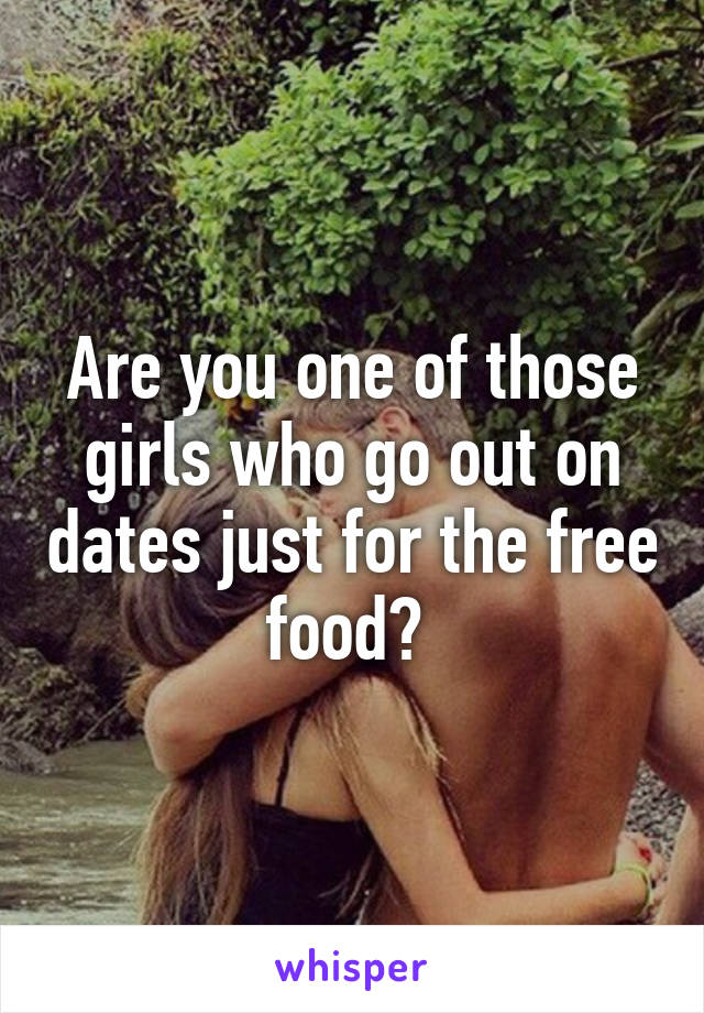 Are you one of those girls who go out on dates just for the free food? 