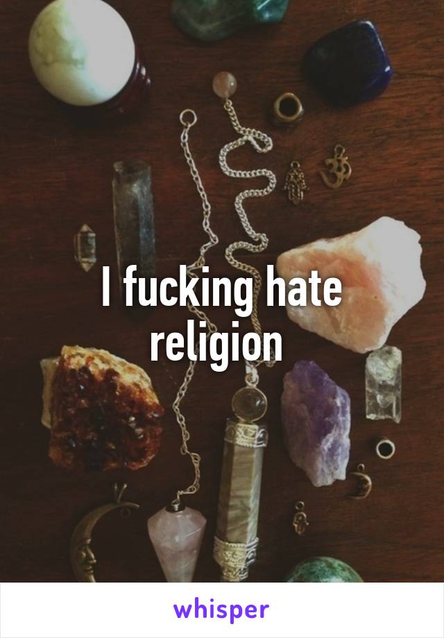 I fucking hate religion 