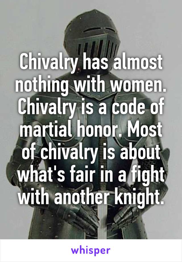 Chivalry has almost nothing with women. Chivalry is a code of martial honor. Most of chivalry is about what's fair in a fight with another knight.