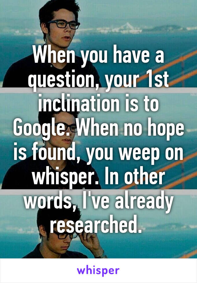 When you have a question, your 1st inclination is to Google. When no hope is found, you weep on whisper. In other words, I've already researched. 