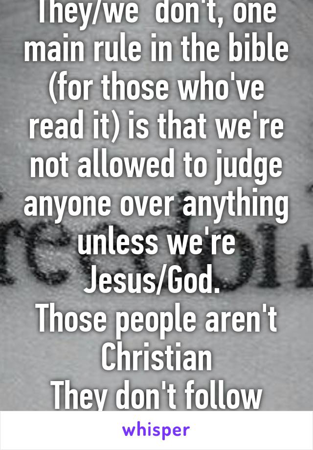 They/we  don't, one main rule in the bible (for those who've read it) is that we're not allowed to judge anyone over anything unless we're Jesus/God. 
Those people aren't Christian
They don't follow the bible