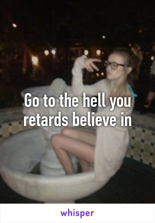 Go to the hell you retards believe in