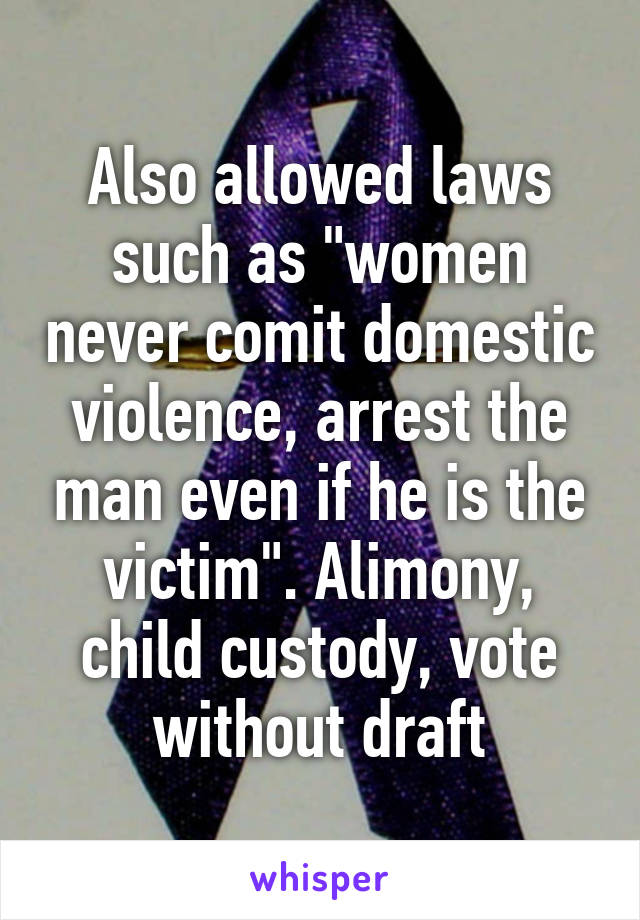 Also allowed laws such as "women never comit domestic violence, arrest the man even if he is the victim". Alimony, child custody, vote without draft