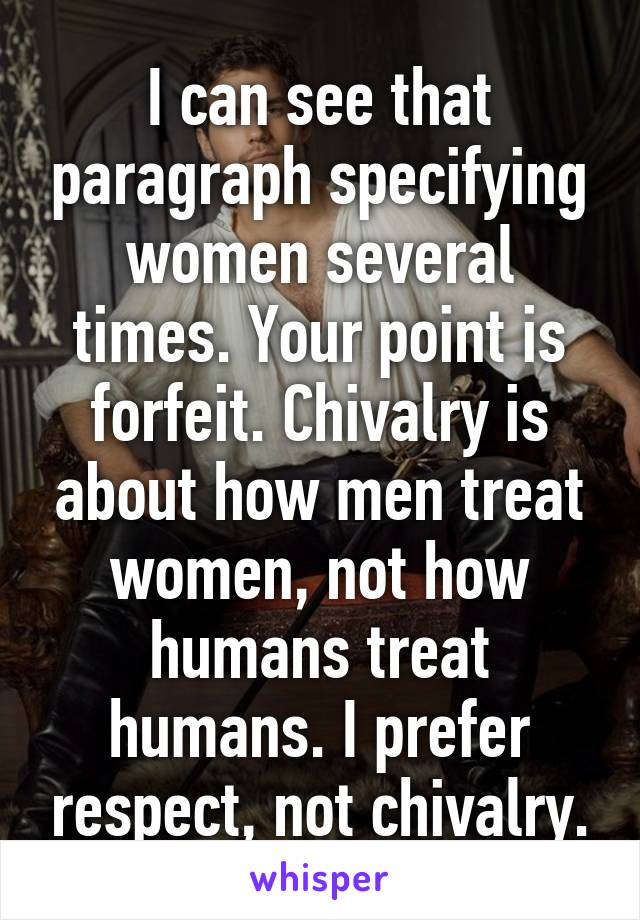 I can see that paragraph specifying women several times. Your point is forfeit. Chivalry is about how men treat women, not how humans treat humans. I prefer respect, not chivalry.