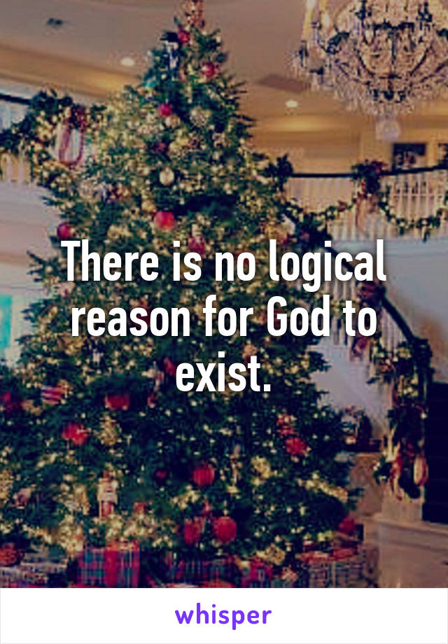 There is no logical reason for God to exist.