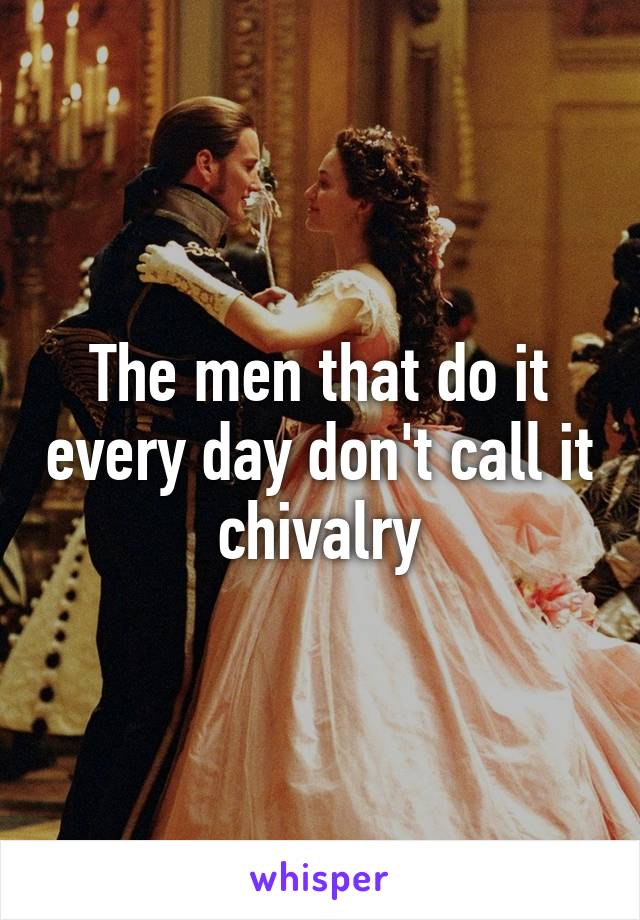 The men that do it every day don't call it chivalry