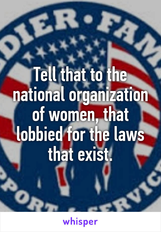 Tell that to the national organization of women, that lobbied for the laws that exist.